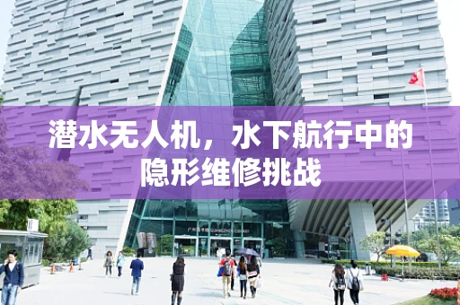 潜水无人机，水下航行中的隐形维修挑战