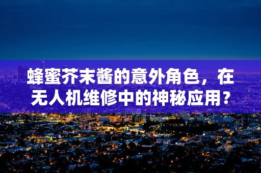 蜂蜜芥末酱的意外角色，在无人机维修中的神秘应用？