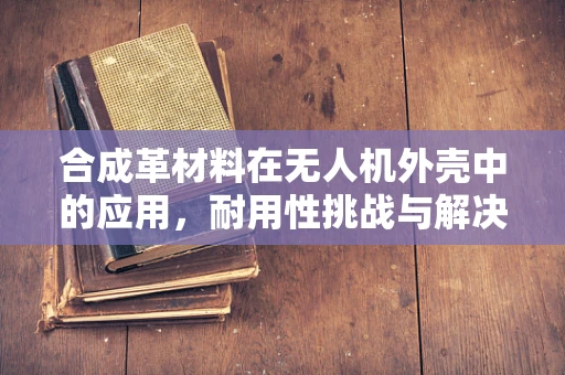 合成革材料在无人机外壳中的应用，耐用性挑战与解决方案