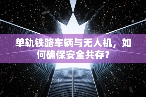 单轨铁路车辆与无人机，如何确保安全共存？