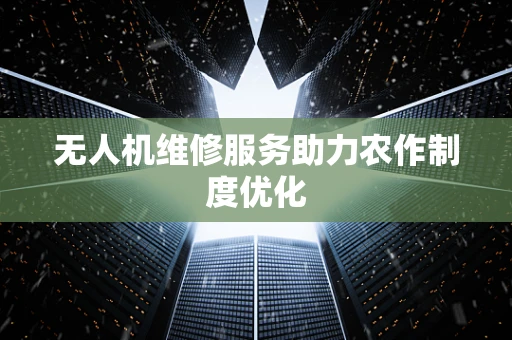 无人机维修服务助力农作制度优化