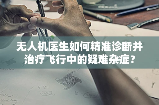 无人机医生如何精准诊断并治疗飞行中的疑难杂症？