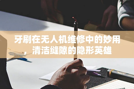 牙刷在无人机维修中的妙用，清洁缝隙的隐形英雄