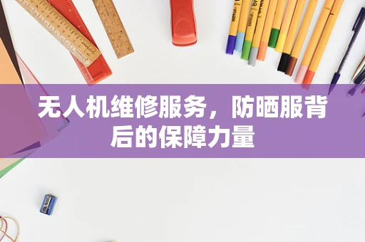 无人机维修服务，防晒服背后的保障力量