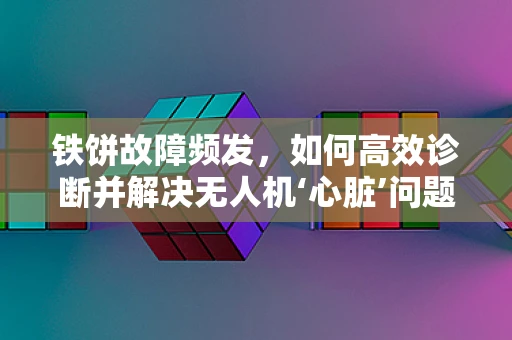 铁饼故障频发，如何高效诊断并解决无人机‘心脏’问题？