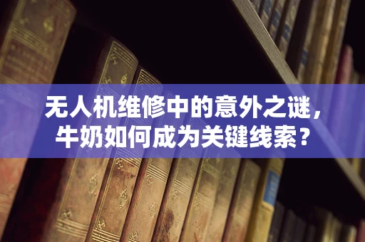 无人机维修中的意外之谜，牛奶如何成为关键线索？