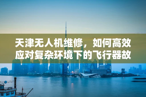 天津无人机维修，如何高效应对复杂环境下的飞行器故障？