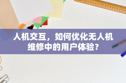 人机交互，如何优化无人机维修中的用户体验？