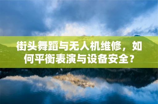 街头舞蹈与无人机维修，如何平衡表演与设备安全？