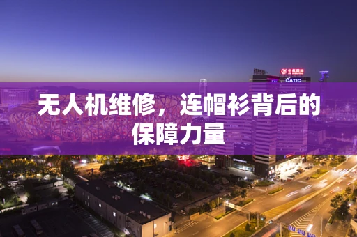 无人机维修，连帽衫背后的保障力量