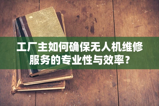 工厂主如何确保无人机维修服务的专业性与效率？