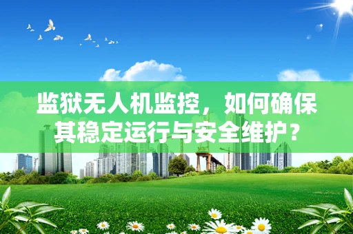 监狱无人机监控，如何确保其稳定运行与安全维护？