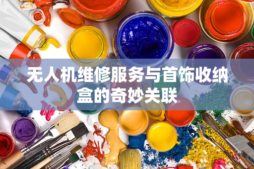 无人机维修服务与首饰收纳盒的奇妙关联
