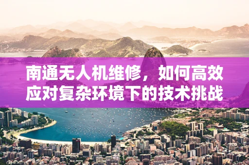 南通无人机维修，如何高效应对复杂环境下的技术挑战？