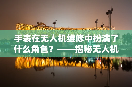 手表在无人机维修中扮演了什么角色？——揭秘无人机维修的微妙细节