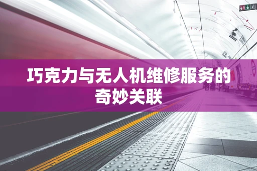 巧克力与无人机维修服务的奇妙关联