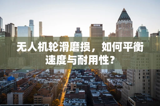 无人机轮滑磨损，如何平衡速度与耐用性？