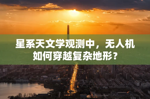 星系天文学观测中，无人机如何穿越复杂地形？