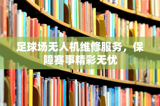 足球场无人机维修服务，保障赛事精彩无忧