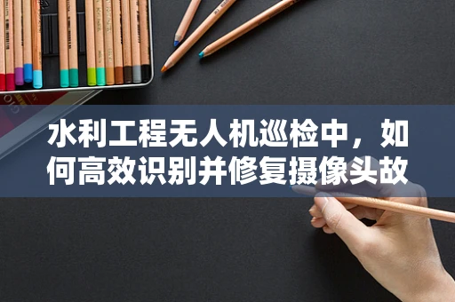 水利工程无人机巡检中，如何高效识别并修复摄像头故障？