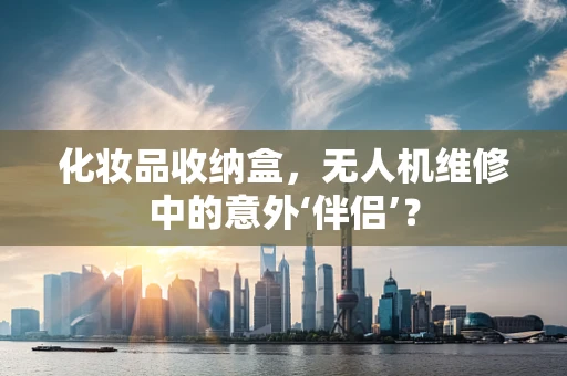 化妆品收纳盒，无人机维修中的意外‘伴侣’？