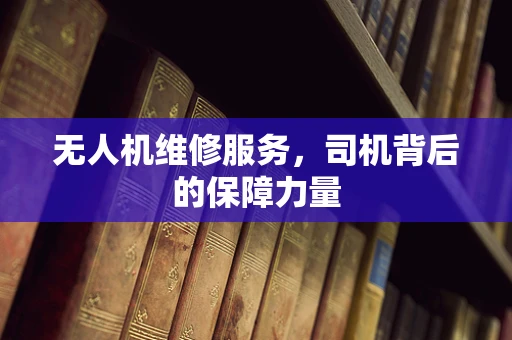 无人机维修服务，司机背后的保障力量