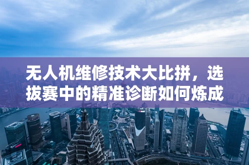 无人机维修技术大比拼，选拔赛中的精准诊断如何炼成？