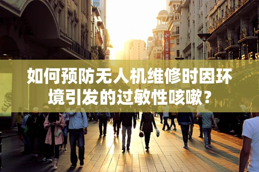 如何预防无人机维修时因环境引发的过敏性咳嗽？