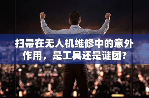 扫帚在无人机维修中的意外作用，是工具还是谜团？