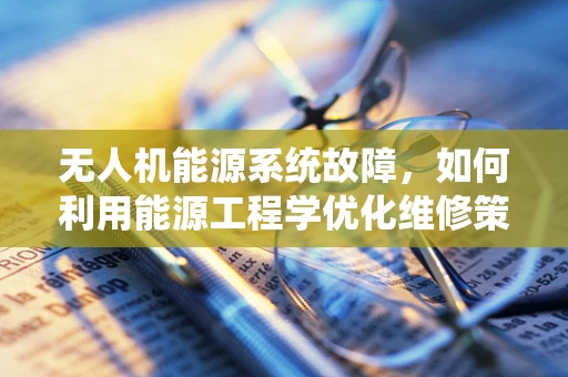 无人机能源系统故障，如何利用能源工程学优化维修策略？