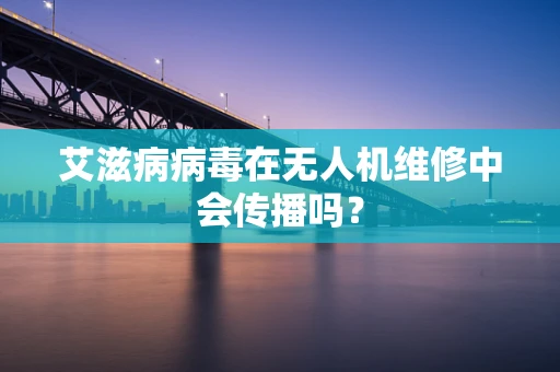 艾滋病病毒在无人机维修中会传播吗？