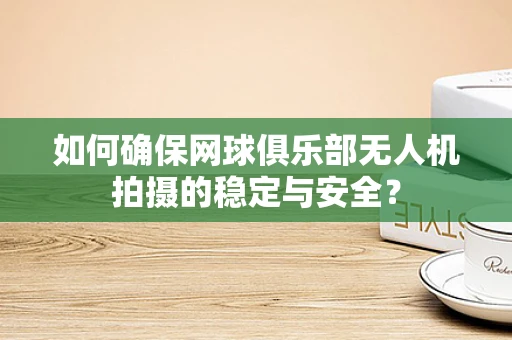如何确保网球俱乐部无人机拍摄的稳定与安全？