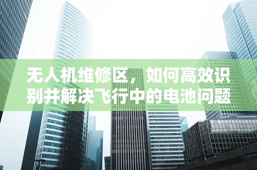 无人机维修区，如何高效识别并解决飞行中的电池问题？
