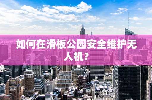 如何在滑板公园安全维护无人机？