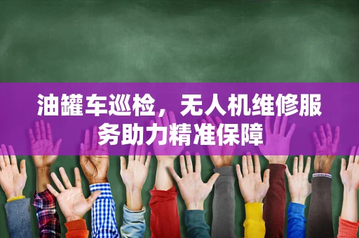 油罐车巡检，无人机维修服务助力精准保障
