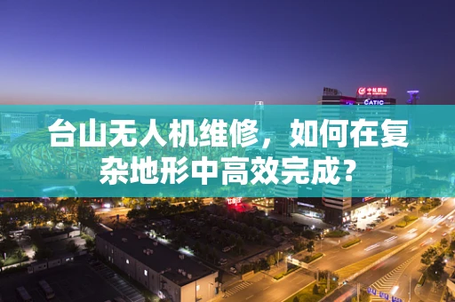 台山无人机维修，如何在复杂地形中高效完成？