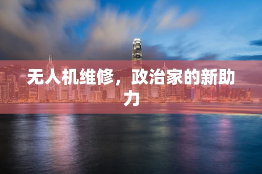 无人机维修，政治家的新助力