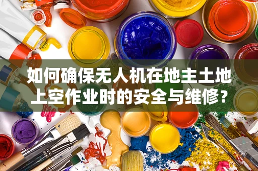 如何确保无人机在地主土地上空作业时的安全与维修？