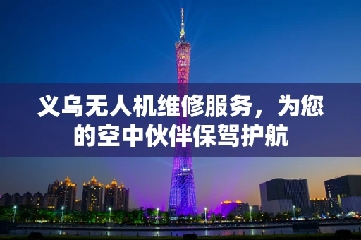 义乌无人机维修服务，为您的空中伙伴保驾护航
