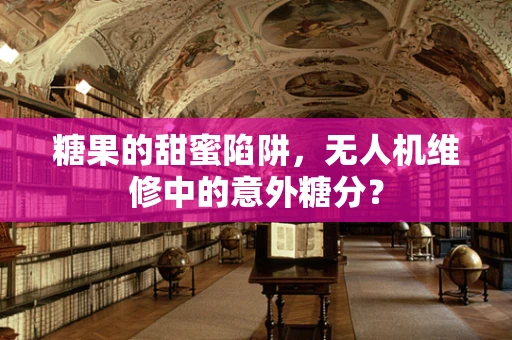 糖果的甜蜜陷阱，无人机维修中的意外糖分？