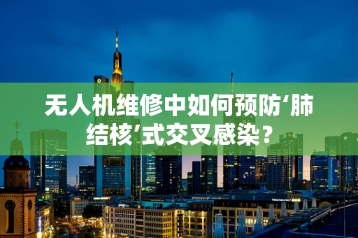 无人机维修中如何预防‘肺结核’式交叉感染？