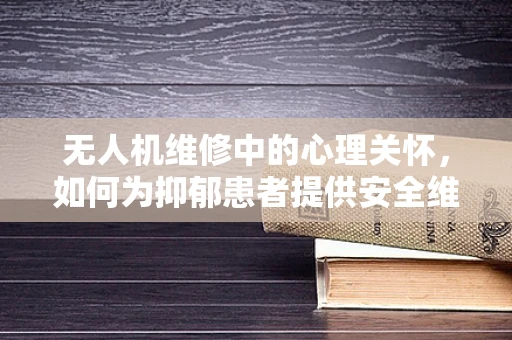 无人机维修中的心理关怀，如何为抑郁患者提供安全维修环境？