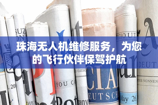 珠海无人机维修服务，为您的飞行伙伴保驾护航