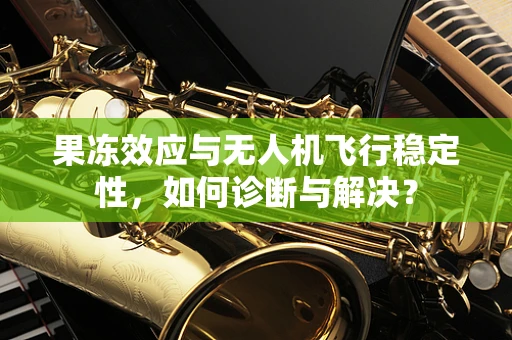 果冻效应与无人机飞行稳定性，如何诊断与解决？