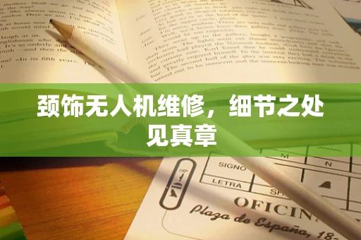 颈饰无人机维修，细节之处见真章
