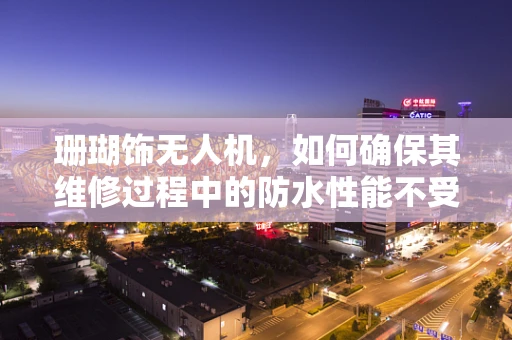 珊瑚饰无人机，如何确保其维修过程中的防水性能不受损？