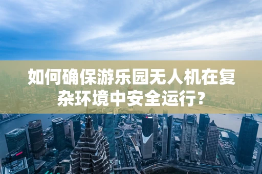 如何确保游乐园无人机在复杂环境中安全运行？