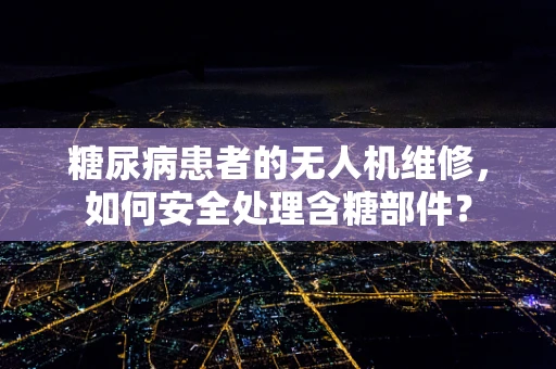 糖尿病患者的无人机维修，如何安全处理含糖部件？
