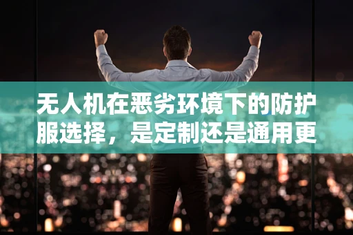无人机在恶劣环境下的防护服选择，是定制还是通用更优？