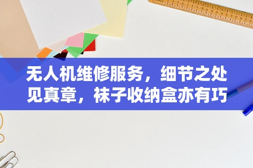 无人机维修服务，细节之处见真章，袜子收纳盒亦有巧思